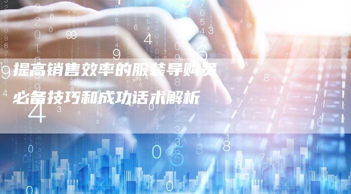提高销售效率的服装导购员必备技巧和成功话术解析