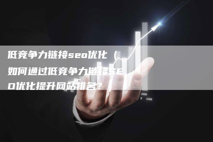 低竞争力链接seo优化（如何通过低竞争力链接SEO优化提升网站排名？）