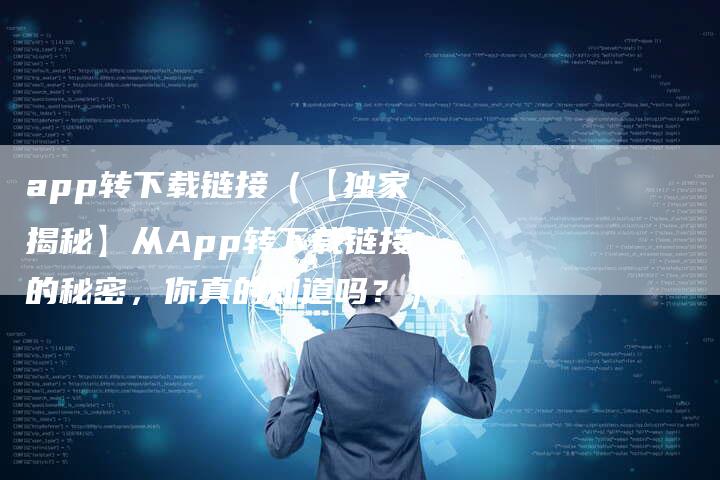 app转下载链接（【独家揭秘】从App转下载链接的秘密，你真的知道吗？）