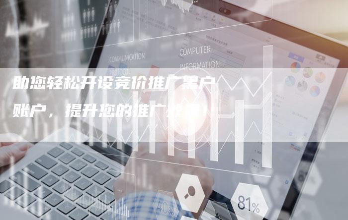 助您轻松开设竞价推广黑户账户，提升您的推广效果！