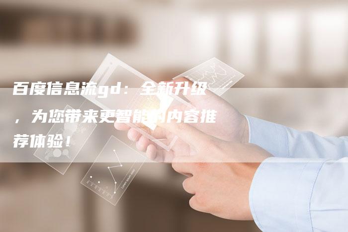 百度信息流gd：全新升级，为您带来更智能的内容推荐体验！