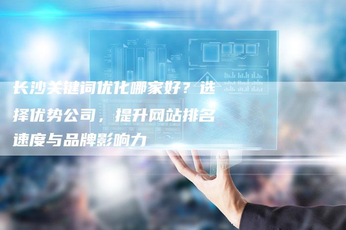 长沙关键词优化哪家好？选择优势公司，提升网站排名速度与品牌影响力