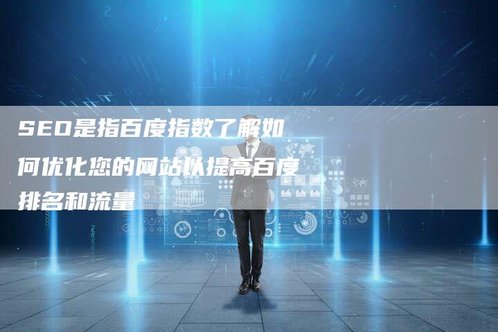 SEO是指百度指数了解如何优化您的网站以提高百度排名和流量
