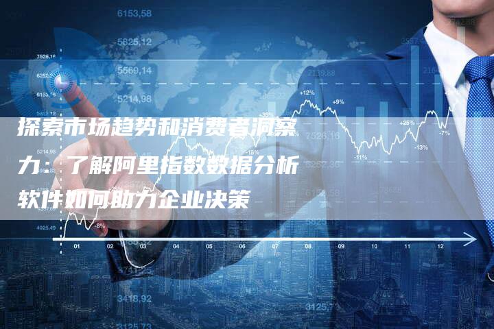 探索市场趋势和消费者洞察力：了解阿里指数数据分析软件如何助力企业决策