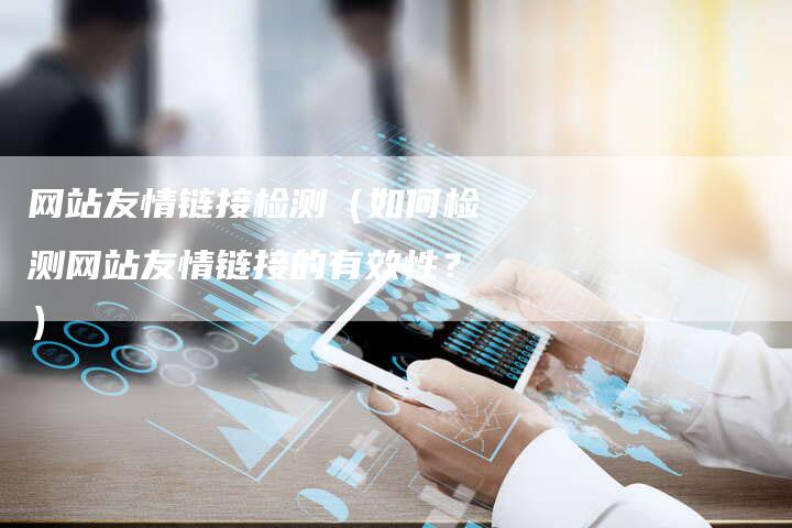 网站友情链接检测（如何检测网站友情链接的有效性？）
