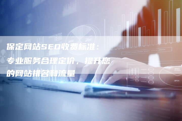保定网站SEO收费标准：专业服务合理定价，提升您的网站排名和流量