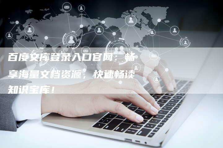 百度文库登录入口官网：畅享海量文档资源，快速畅读知识宝库！