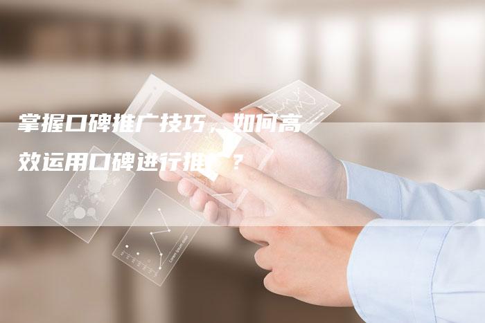 掌握口碑推广技巧，如何高效运用口碑进行推广？