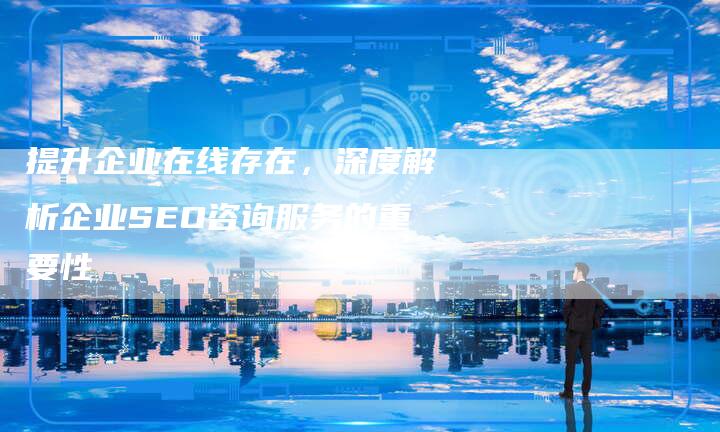 提升企业在线存在，深度解析企业SEO咨询服务的重要性