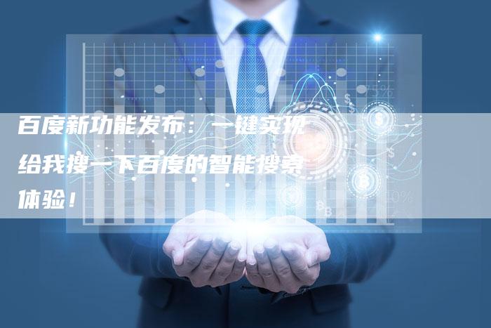 百度新功能发布：一键实现给我搜一下百度的智能搜索体验！