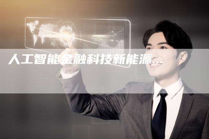 人工智能金融科技新能源...
