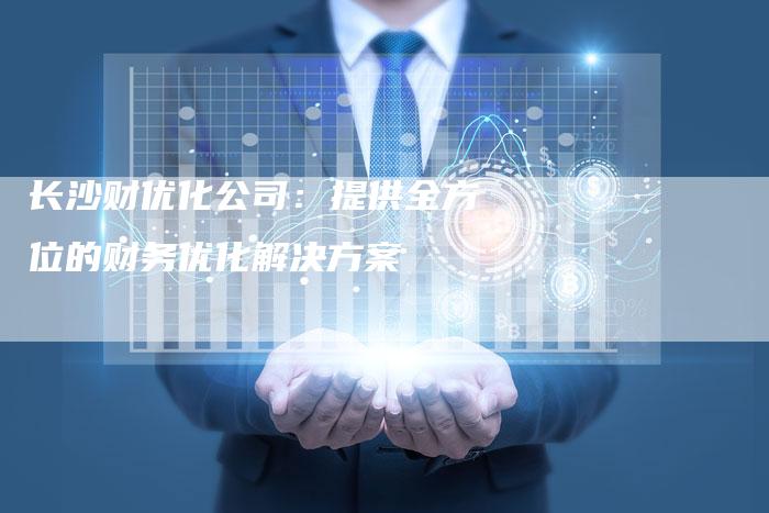 长沙财优化公司：提供全方位的财务优化解决方案