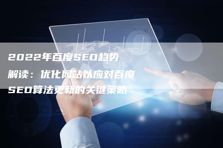 2022年百度SEO趋势解读：优化网站以应对百度SEO算法更新的关键策略