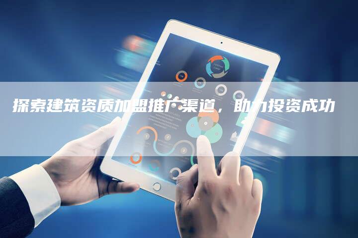 探索建筑资质加盟推广渠道，助力投资成功