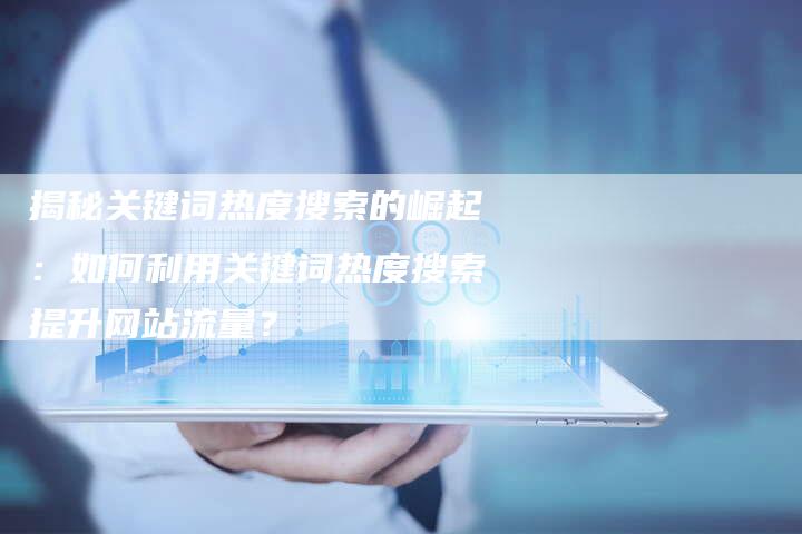揭秘关键词热度搜索的崛起：如何利用关键词热度搜索提升网站流量？