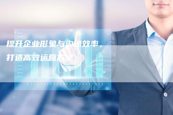 提升企业形象与沟通效率，打造高效运营方案