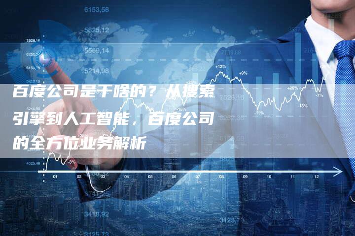 百度公司是干啥的？从搜索引擎到人工智能，百度公司的全方位业务解析