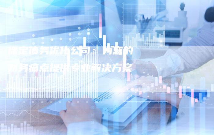 保定债务优化公司：为您的财务痛点提供专业解决方案