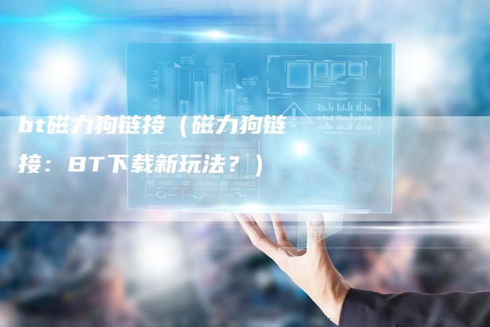 bt磁力狗链接（磁力狗链接：BT下载新玩法？）