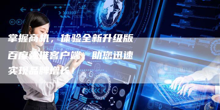 掌握商机，体验全新升级版百度强推客户端，助您迅速实现品牌增长！
