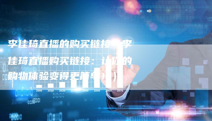 李佳琦直播的购买链接（李佳琦直播购买链接：让你的购物体验变得更简单！）