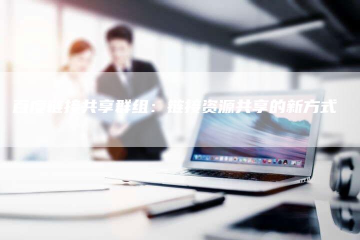 百度链接共享群组：链接资源共享的新方式