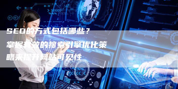 SEO的方式包括哪些？ 掌握有效的搜索引擎优化策略来提升网站可见性