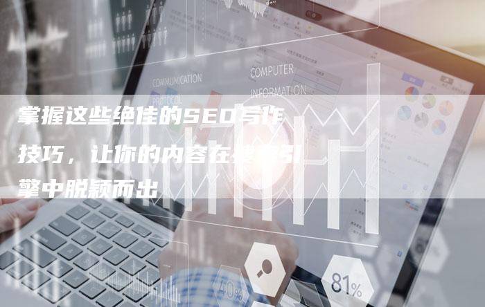 掌握这些绝佳的SEO写作技巧，让你的内容在搜索引擎中脱颖而出