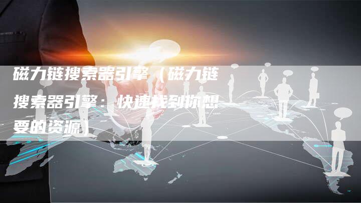 磁力链搜索器引擎（磁力链搜索器引擎：快速找到你想要的资源）