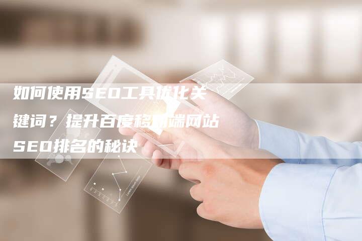 如何使用SEO工具优化关键词？提升百度移动端网站SEO排名的秘诀