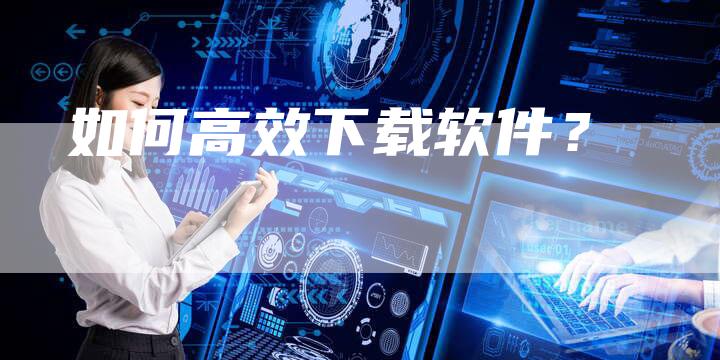 如何高效下载软件？
