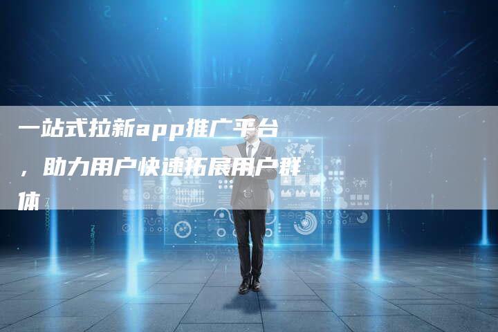 一站式拉新app推广平台，助力用户快速拓展用户群体