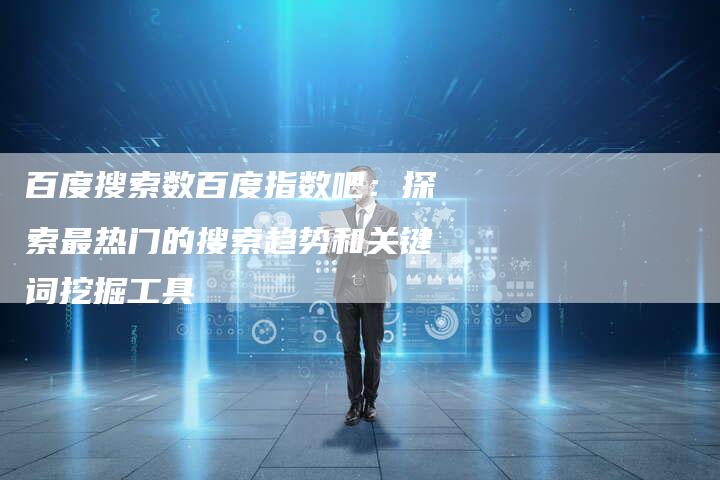 百度搜索数百度指数吧：探索最热门的搜索趋势和关键词挖掘工具