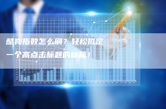 酷狗指数怎么刷？轻松拟定一个高点击标题的秘籍！