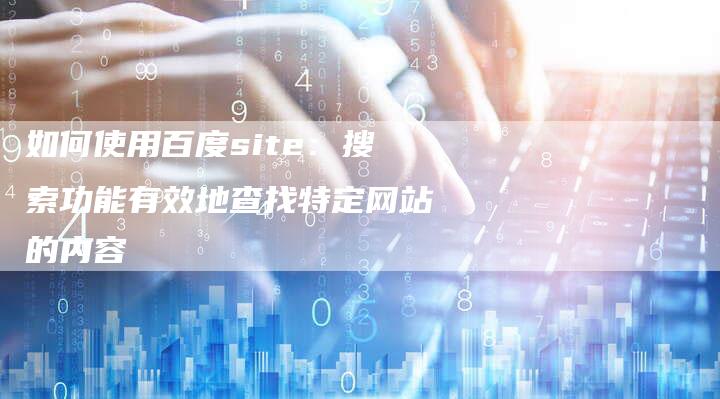 如何使用百度site：搜索功能有效地查找特定网站的内容