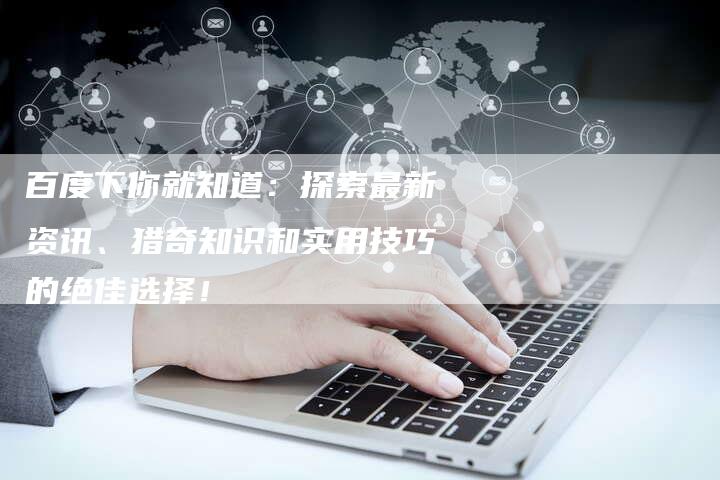 百度下你就知道：探索最新资讯、猎奇知识和实用技巧的绝佳选择！