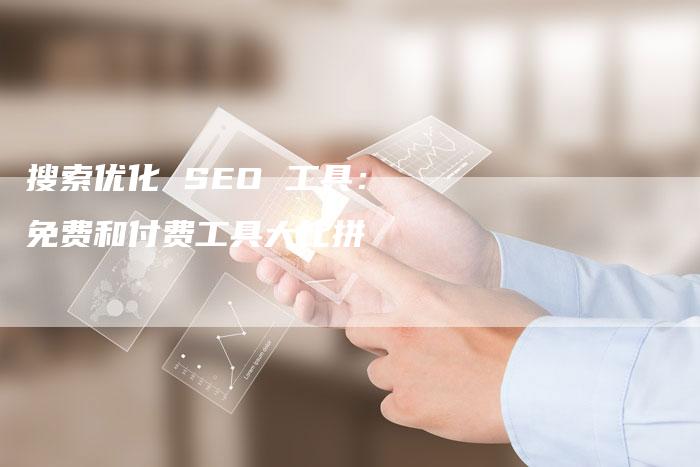 搜索优化 SEO 工具：免费和付费工具大比拼