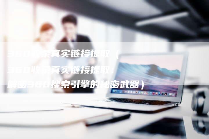 360收录真实链接提取（360收录真实链接提取：解密360搜索引擎的秘密武器）
