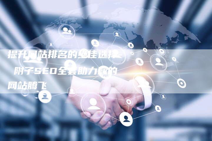 提升网站排名的绝佳选择- 附子SEO全套助力您的网站腾飞