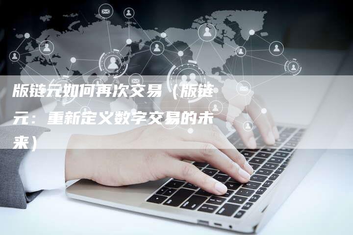 版链元如何再次交易（版链元：重新定义数字交易的未来）