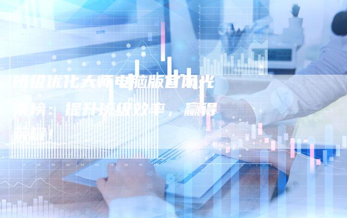 班级优化大师电脑版官网光荣榜：提升班级效率，赢得荣耀！
