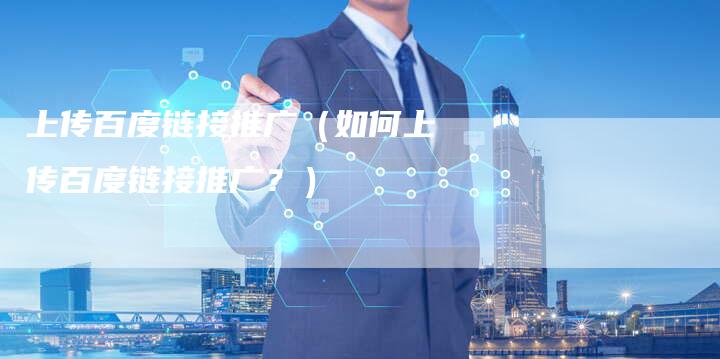 上传百度链接推广（如何上传百度链接推广？）