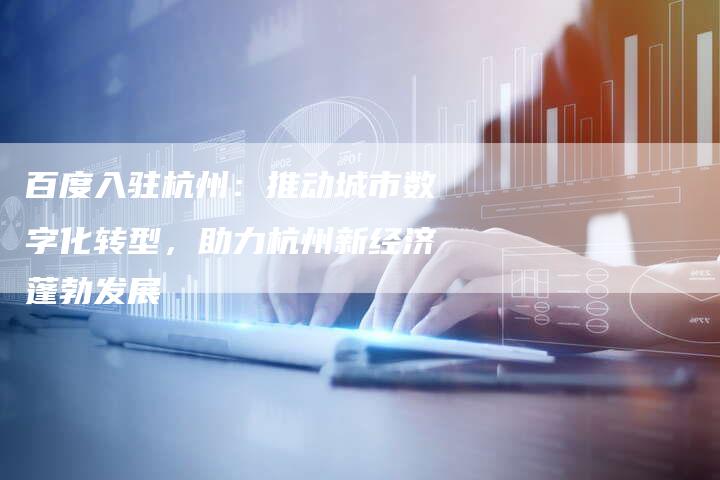 百度入驻杭州：推动城市数字化转型，助力杭州新经济蓬勃发展