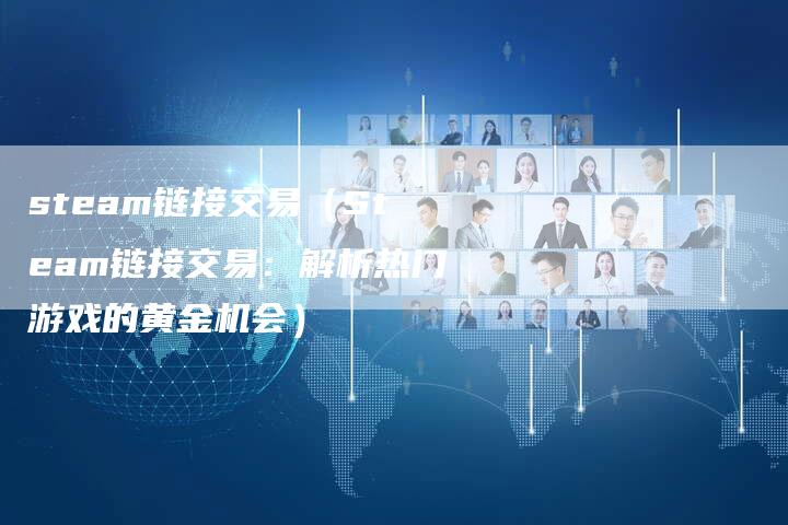 steam链接交易（Steam链接交易：解析热门游戏的黄金机会）