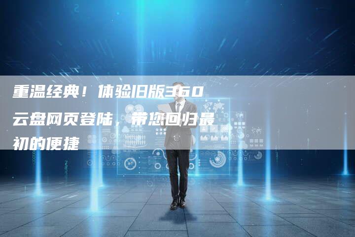 重温经典！体验旧版360云盘网页登陆，带您回归最初的便捷