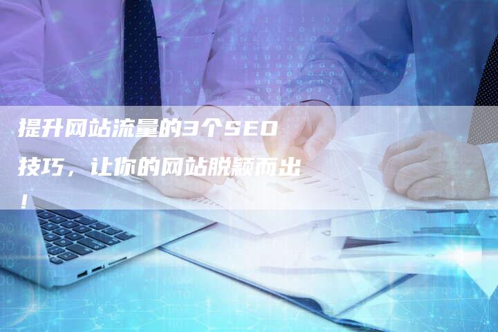 提升网站流量的3个SEO技巧，让你的网站脱颖而出！
