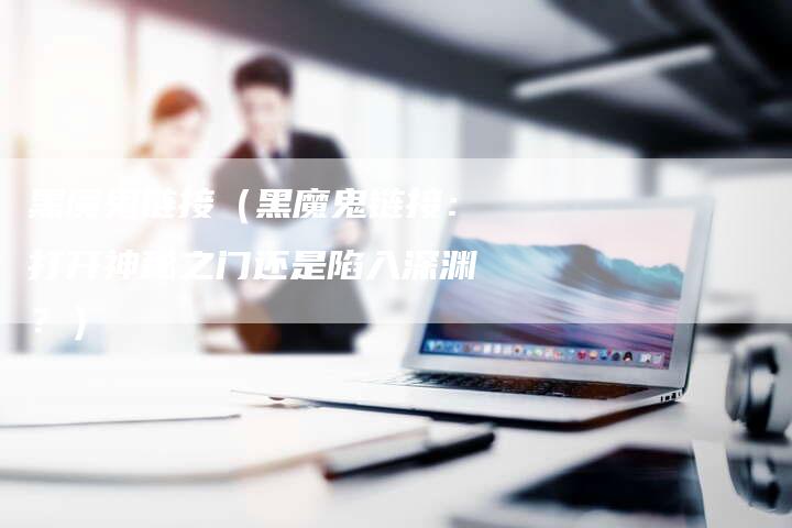 黑魔鬼链接（黑魔鬼链接：打开神秘之门还是陷入深渊？）
