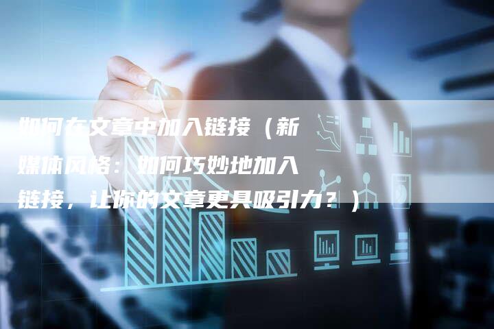 如何在文章中加入链接（新媒体风格：如何巧妙地加入链接，让你的文章更具吸引力？）