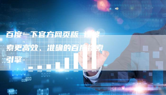 百度一下官方网页版 让搜索更高效、准确的百度搜索引擎