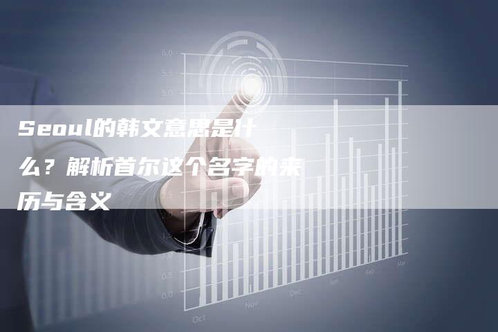 Seoul的韩文意思是什么？解析首尔这个名字的来历与含义